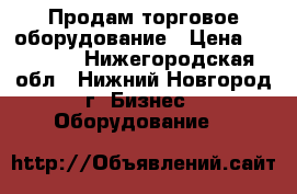 Продам торговое оборудование › Цена ­ 15 000 - Нижегородская обл., Нижний Новгород г. Бизнес » Оборудование   